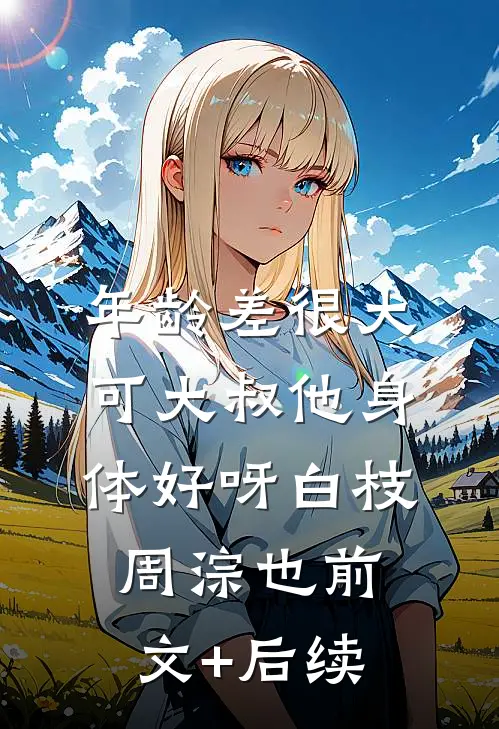 年龄差很大，可大叔他身体好呀白枝周淙也前文+后续