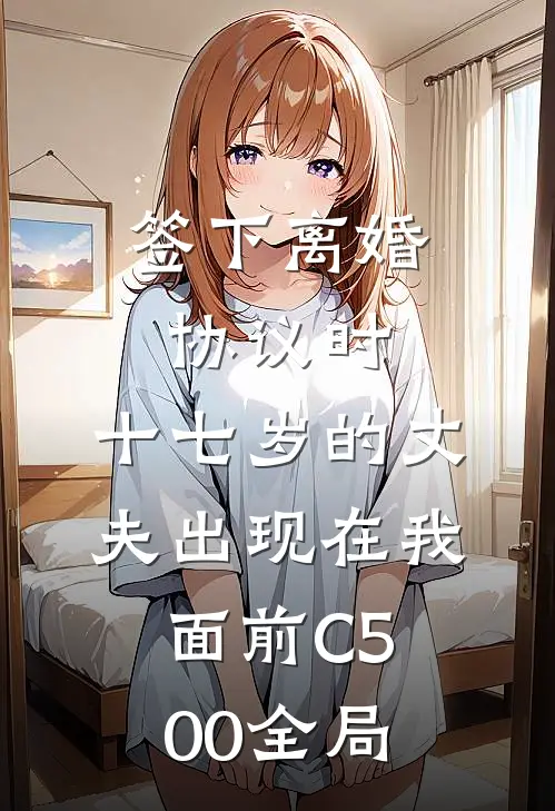 签下离婚协议时，十七岁的丈夫出现在我面前C500全局
