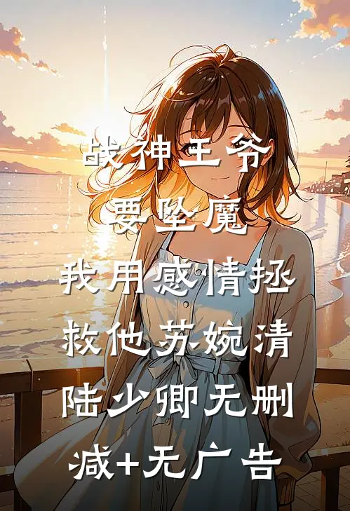 战神王爷要坠魔，我用感情拯救他苏婉清陆少卿无删减+无广告