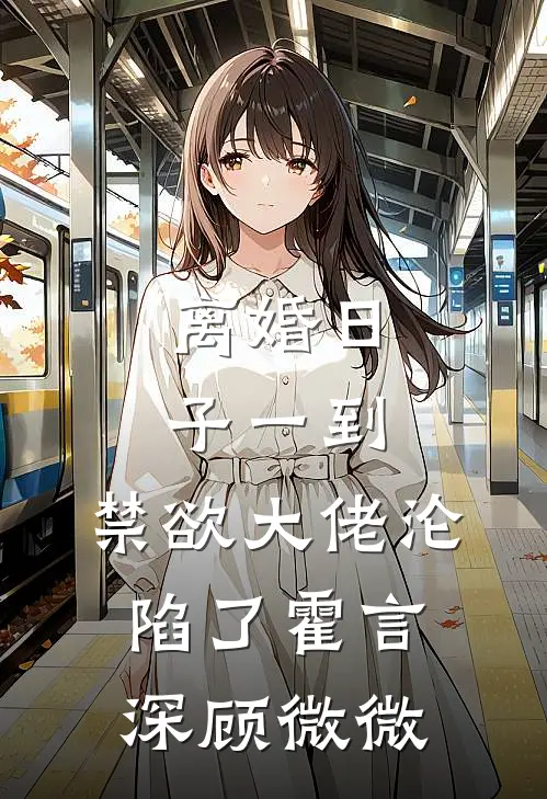 离婚日子一到，禁欲大佬沦陷了霍言深顾微微