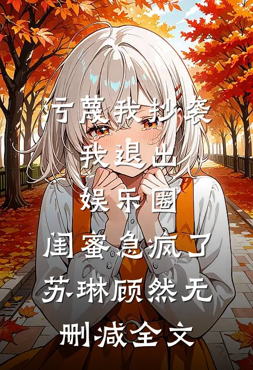 污蔑我抄袭，我退出娱乐圈，闺蜜急疯了苏琳顾然无删减全文