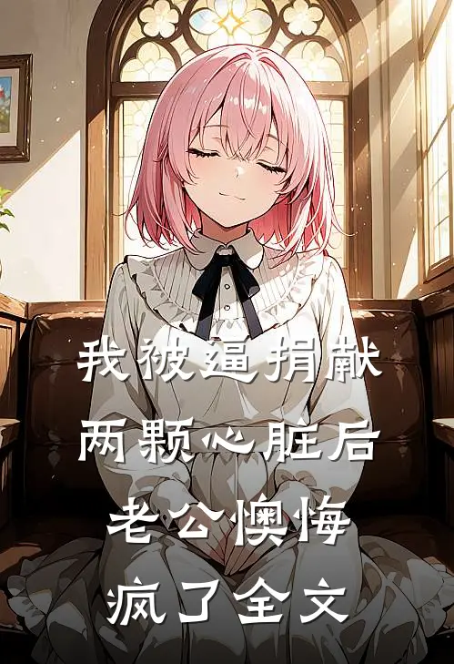 我被逼捐献两颗心脏后，老公懊悔疯了全文
