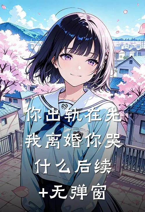 你出轨在先，我离婚你哭什么后续+无弹窗