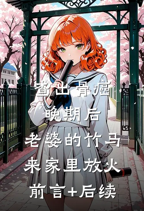 查出骨癌晚期后，老婆的竹马来家里放火前言+后续