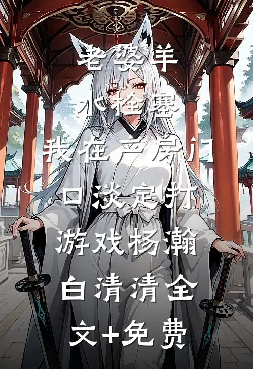 老婆羊水栓塞，我在产房门口淡定打游戏杨瀚白清清全文+免费