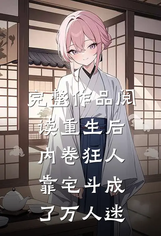 完整作品阅读重生后，内卷狂人靠宅斗成了万人迷