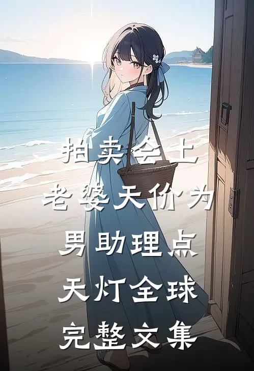 拍卖会上，老婆天价为男助理点天灯全球完整文集