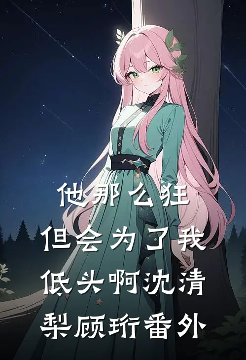 他那么狂，但会为了我低头啊沈清梨顾珩番外