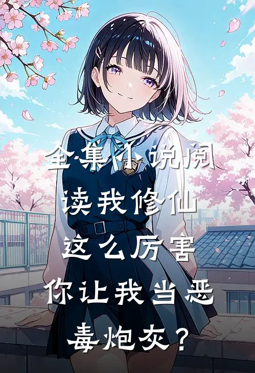 全集小说阅读我修仙这么厉害，你让我当恶毒炮灰？