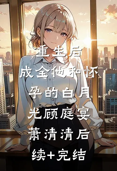 重生后，成全他和怀孕的白月光顾庭宴萧清清后续+完结