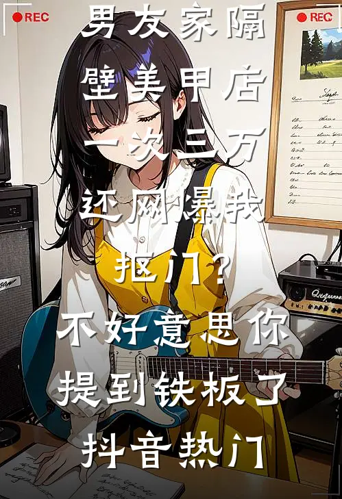 男友家隔壁美甲店一次三万，还网爆我抠门？不好意思你提到铁板了抖音热门