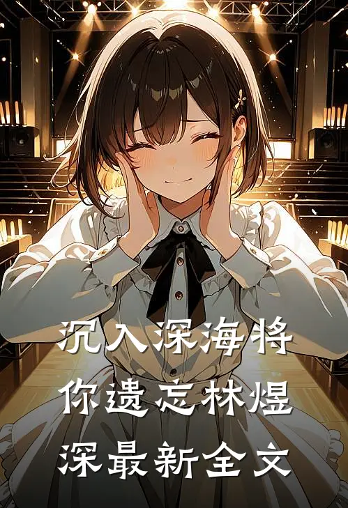 沉入深海将你遗忘林煜深最新全文