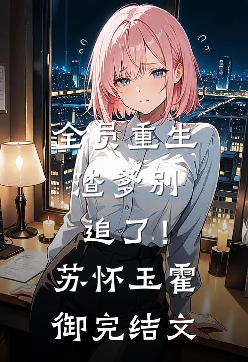全员重生：渣爹别追了！苏怀玉霍御完结文