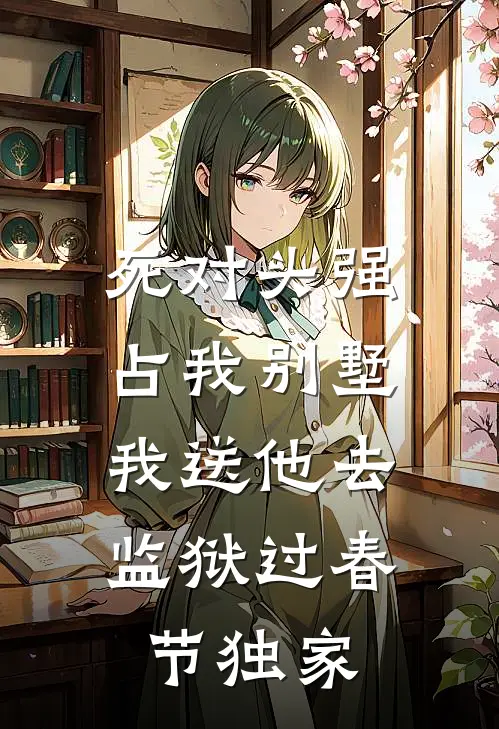 死对头强占我别墅，我送他去监狱过春节独家