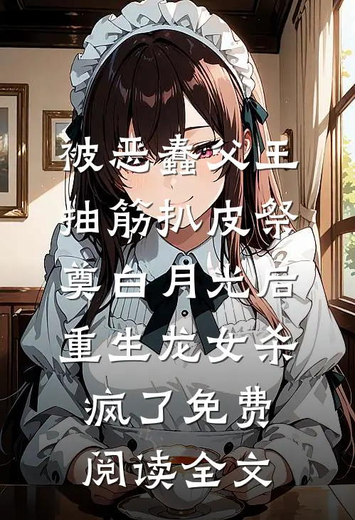 被恶蠢父王抽筋扒皮祭奠白月光后，重生龙女杀疯了免费阅读全文