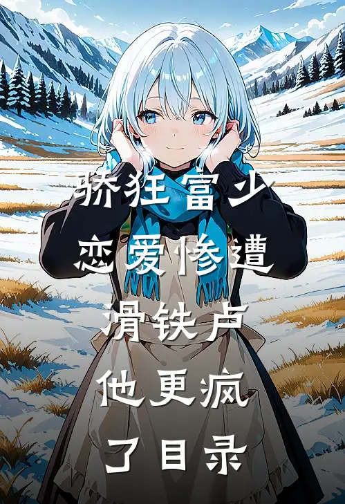 骄狂富少恋爱惨遭滑铁卢，他更疯了目录