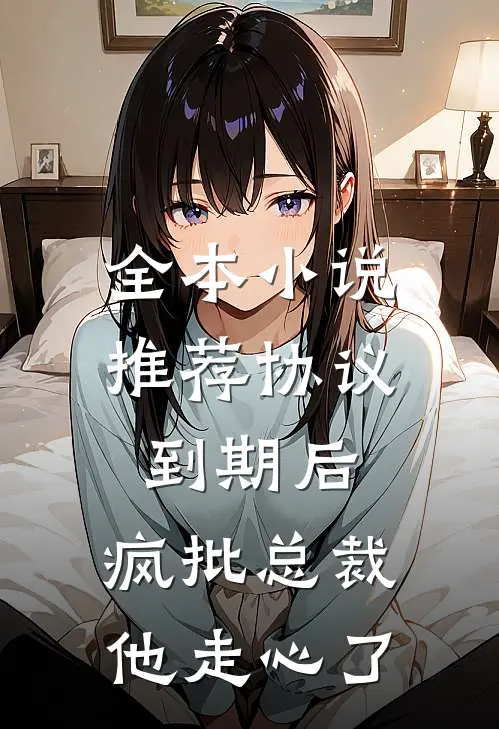 全本小说推荐协议到期后，疯批总裁他走心了