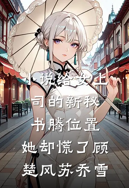 小说给女上司的新秘书腾位置，她却慌了(顾楚风苏乔雪)