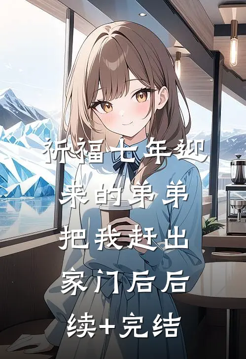 祈福七年迎来的弟弟把我赶出家门后后续+完结