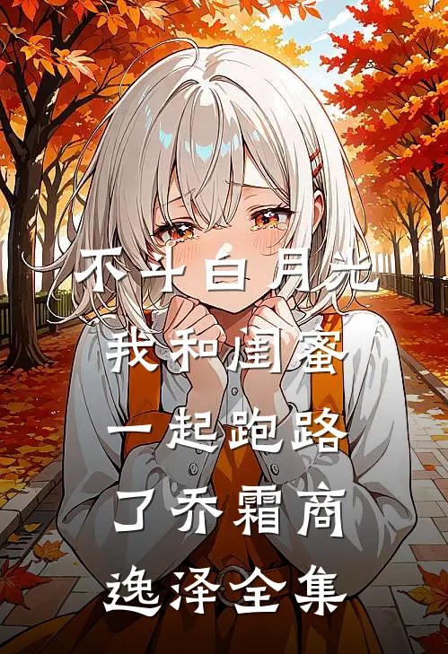 不斗白月光，我和闺蜜一起跑路了乔霜商逸泽全集