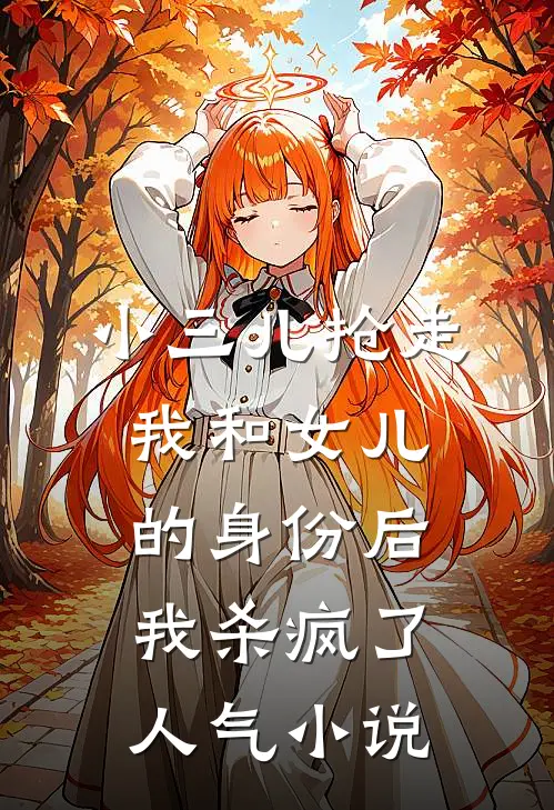 小三儿抢走我和女儿的身份后，我杀疯了人气小说