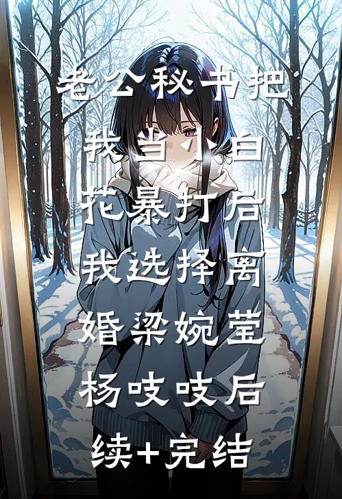 老公秘书把我当小白花暴打后，我选择离婚梁婉莹杨吱吱后续+完结