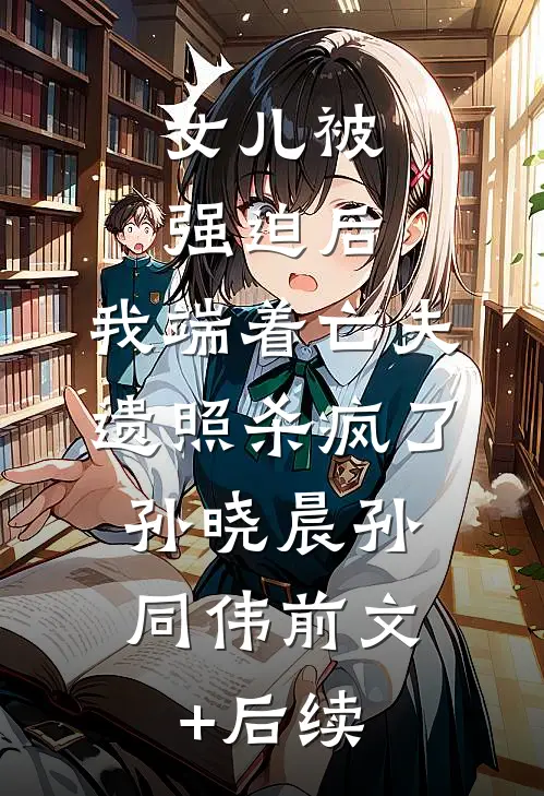 女儿被强迫后，我端着亡夫遗照杀疯了。孙晓晨孙同伟前文+后续