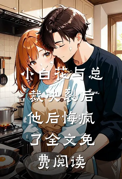 小白花与总裁决裂后，他后悔疯了全文免费阅读