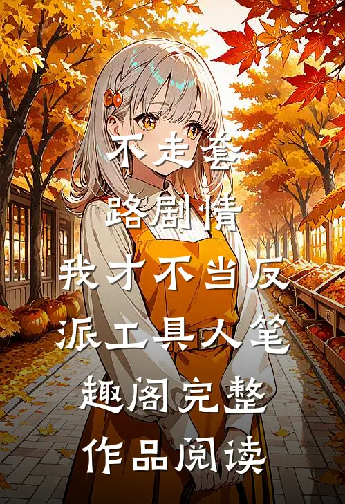 不走套路剧情,我才不当反派工具人笔趣阁完整作品阅读