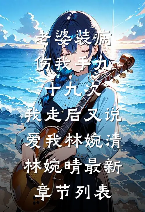 老婆装病伤我手九十九次，我走后又说爱我林婉清林婉晴最新章节列表