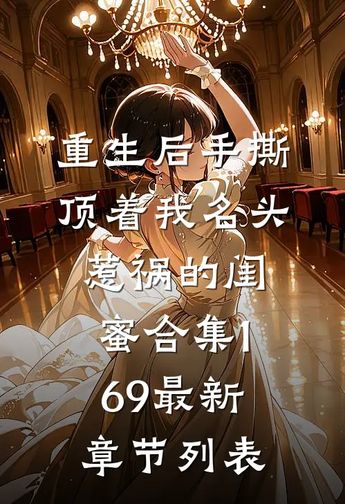 重生后手撕顶着我名头惹祸的闺蜜合集169最新章节列表