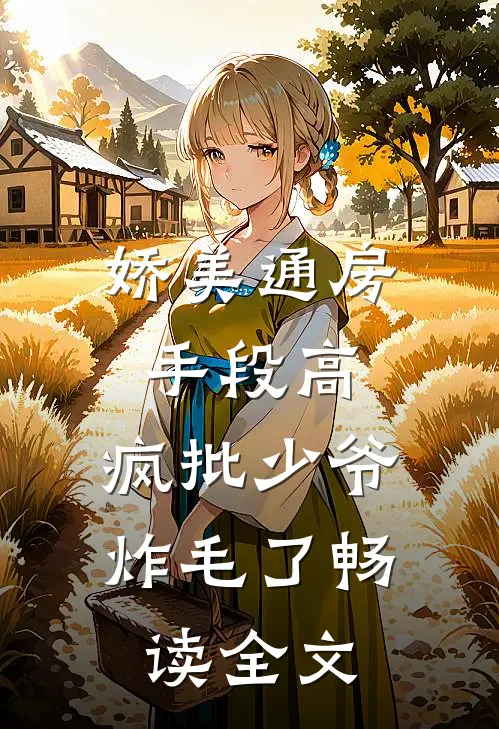 娇美通房手段高，疯批少爷炸毛了畅读全文