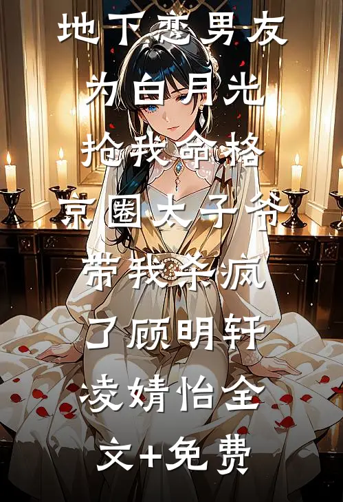 地下恋男友为白月光抢我命格，京圈太子爷带我杀疯了顾明轩凌婧怡全文+免费