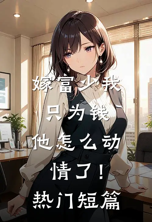 嫁富少我只为钱,他怎么动情了!热门短篇阅读