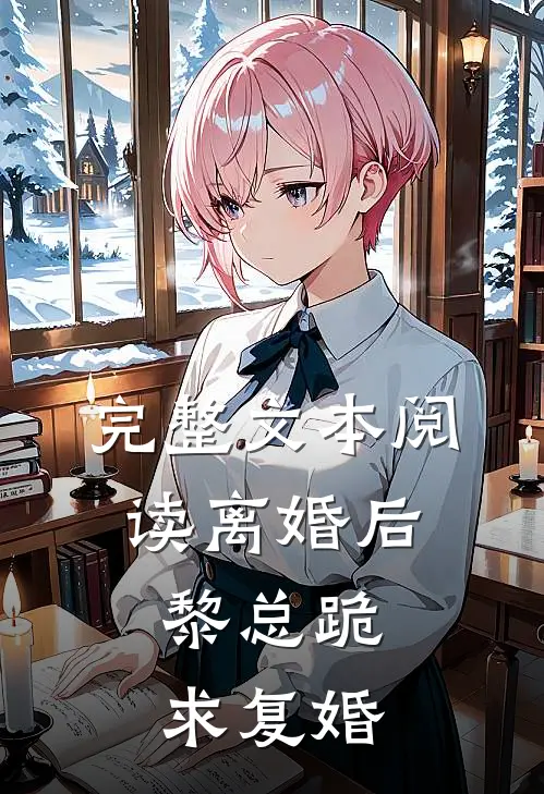 完整文本阅读离婚后，黎总跪求复婚