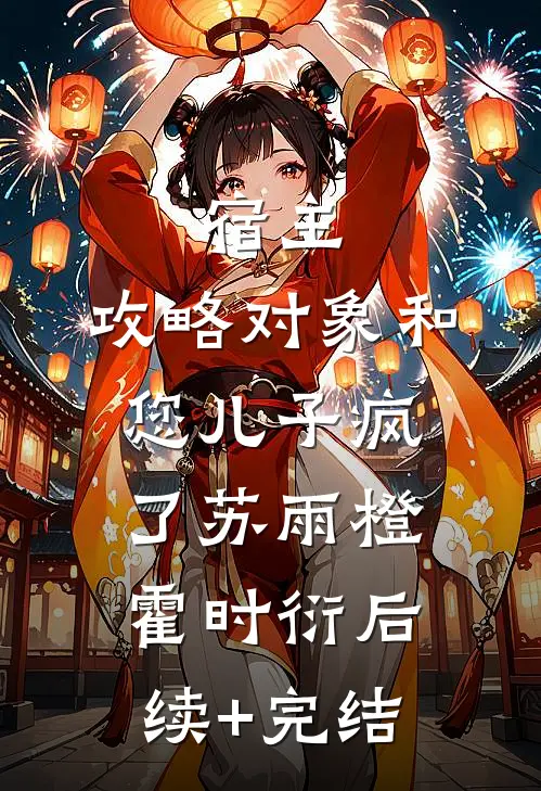 宿主，攻略对象和您儿子疯了苏雨橙霍时衍后续+完结