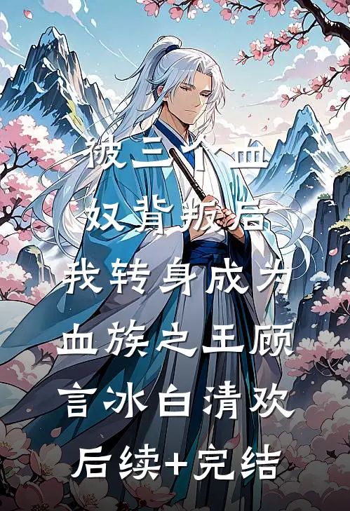 被三个血奴背叛后，我转身成为血族之王顾言冰白清欢后续+完结