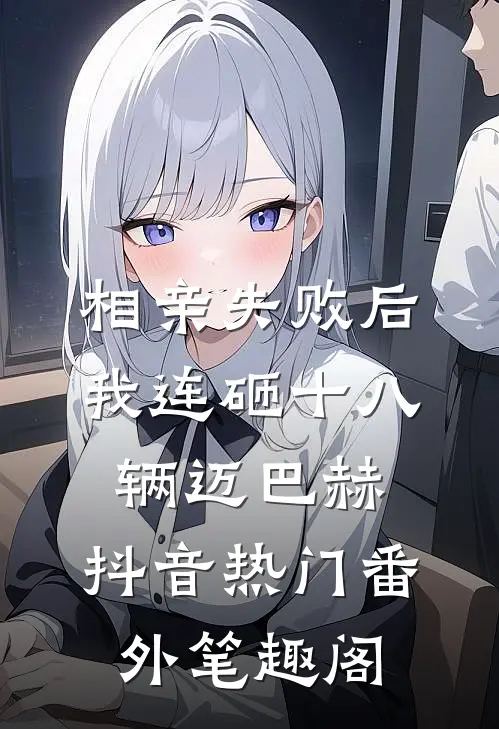相亲失败后，我连砸十八辆迈巴赫：抖音热门番外笔趣阁