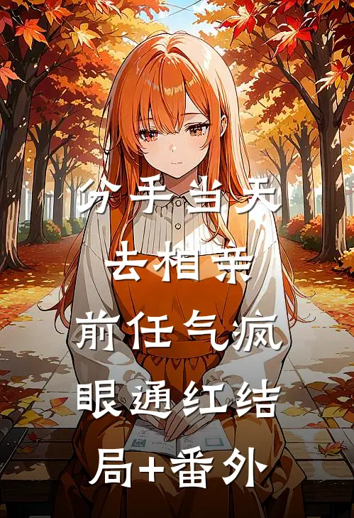 分手当天去相亲，前任气疯眼通红结局+番外
