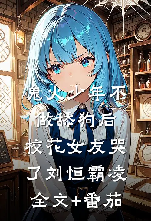 鬼火少年不做舔狗后，校花女友哭了刘恒霸凌全文+番茄