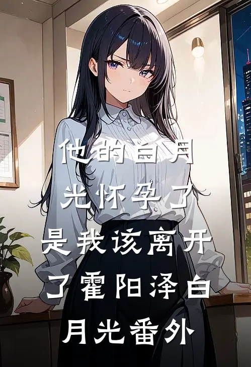 他的白月光怀孕了，是我该离开了霍阳泽白月光 番外