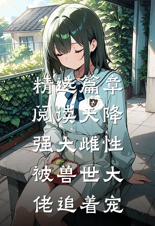 精选篇章阅读天降强大雌性，被兽世大佬追着宠