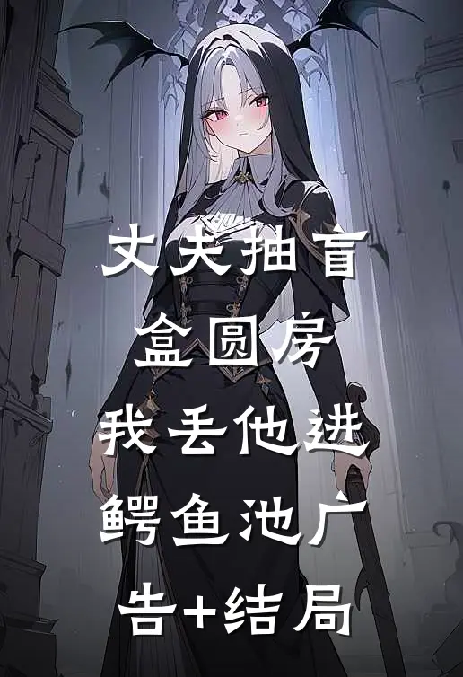 丈夫抽盲盒圆房，我丢他进鳄鱼池广告+结局