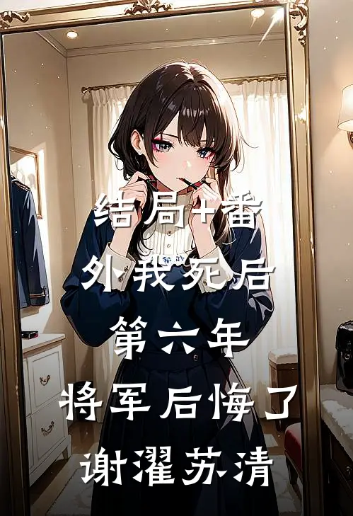 结局+番外我死后第六年，将军后悔了谢濯苏清