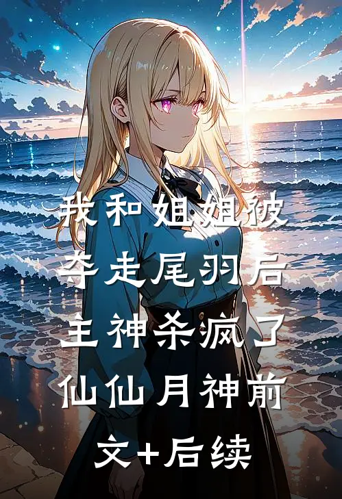 我和姐姐被夺走尾羽后，主神杀疯了仙仙月神前文+后续