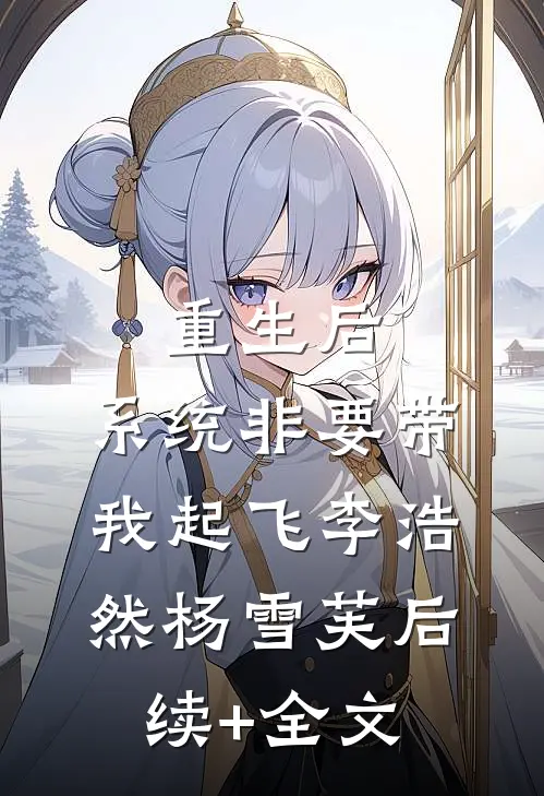 重生后，系统非要带我起飞李浩然杨雪芙后续+全文