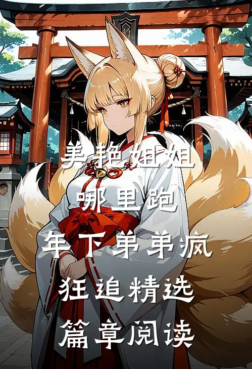 美艳姐姐哪里跑，年下弟弟疯狂追精选篇章阅读