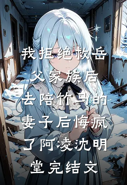 我拒绝救岳父家族后，去陪竹马的妻子后悔疯了阿凌沈明堂完结文