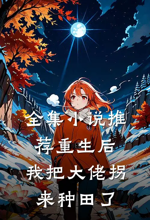 全集小说推荐重生后，我把大佬拐来种田了