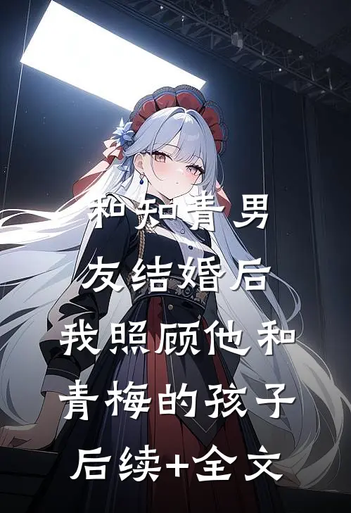 和知青男友结婚后，我照顾他和青梅的孩子后续+全文